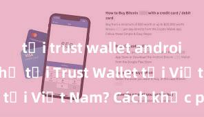 tải trust wallet android Không thể tải Trust Wallet tại Việt Nam? Cách khắc phục